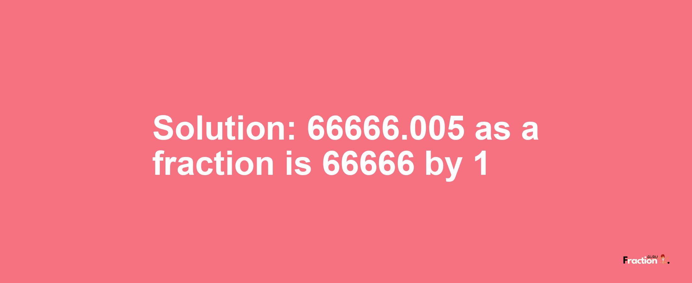 Solution:66666.005 as a fraction is 66666/1